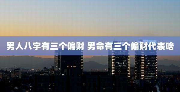 男人八字有三个偏财 男命有三个偏财代表啥