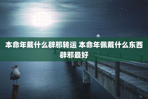 本命年戴什么辟邪转运 本命年佩戴什么东西辟邪最好