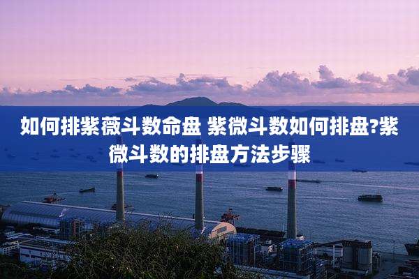 如何排紫薇斗数命盘 紫微斗数如何排盘?紫微斗数的排盘方法步骤