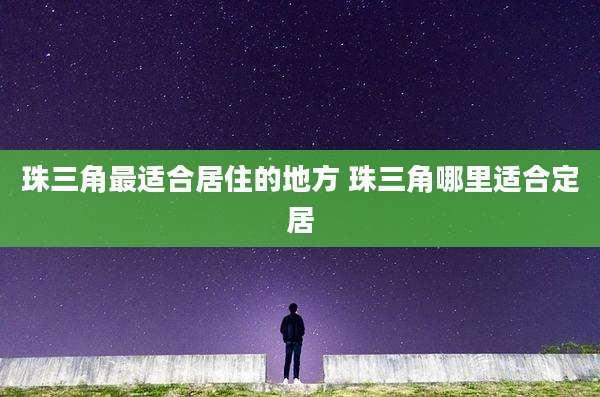 珠三角最适合居住的地方 珠三角哪里适合定居