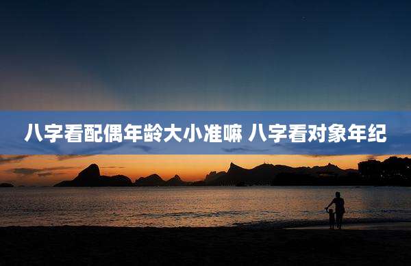八字看配偶年龄大小准嘛 八字看对象年纪