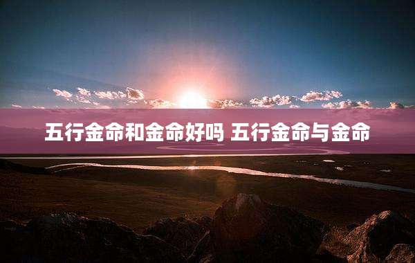 五行金命和金命好吗 五行金命与金命