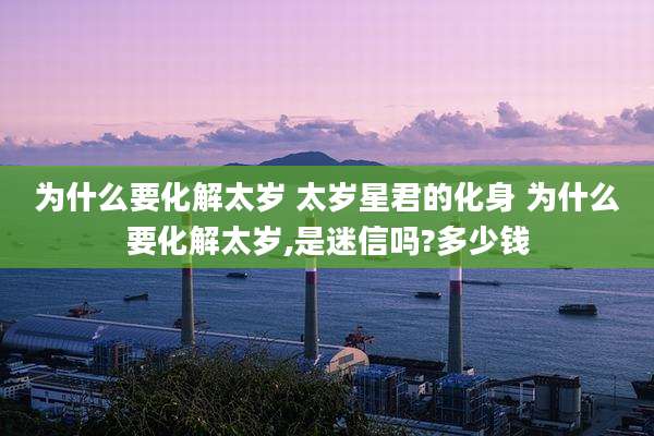 为什么要化解太岁 太岁星君的化身 为什么要化解太岁,是迷信吗?多少钱