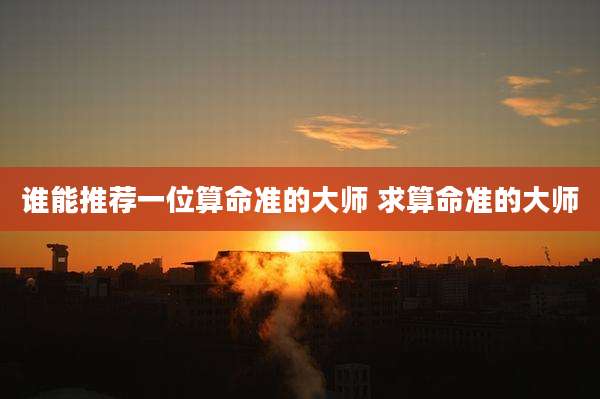 谁能推荐一位算命准的大师 求算命准的大师