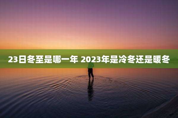 23日冬至是哪一年 2023年是冷冬还是暖冬
