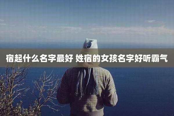 宿起什么名字最好 姓宿的女孩名字好听霸气