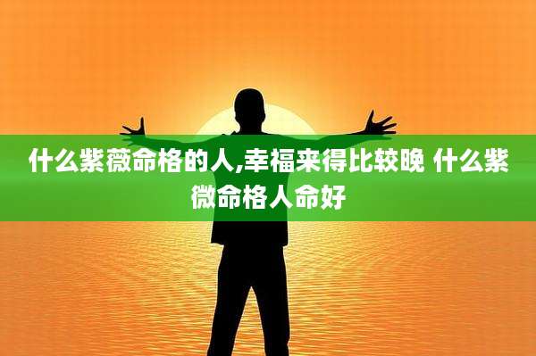 什么紫薇命格的人,幸福来得比较晚 什么紫微命格人命好