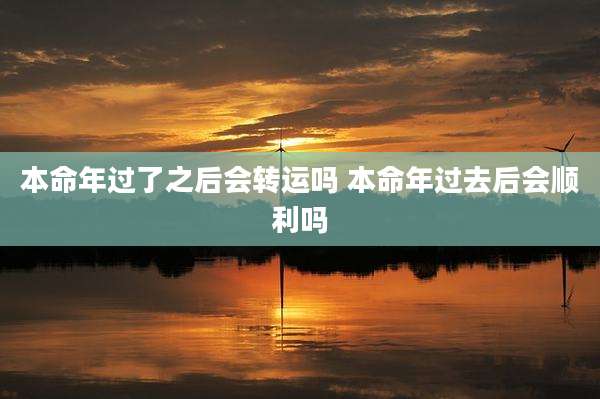 本命年过了之后会转运吗 本命年过去后会顺利吗