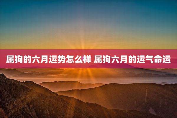 属狗的六月运势怎么样 属狗六月的运气命运