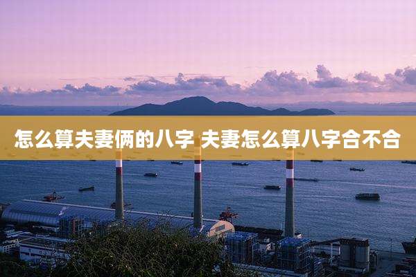 怎么算夫妻俩的八字 夫妻怎么算八字合不合
