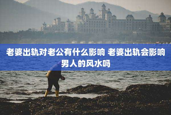 老婆出轨对老公有什么影响 老婆出轨会影响男人的风水吗