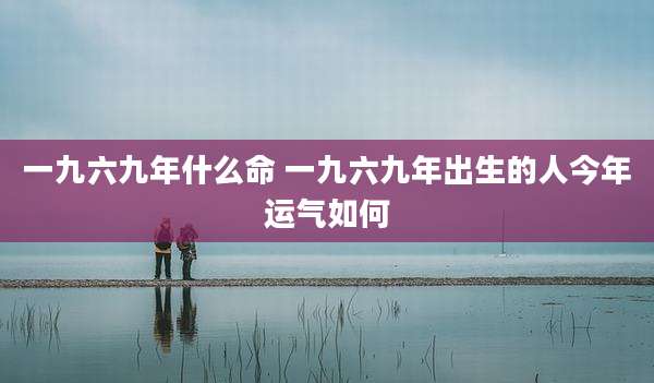 一九六九年什么命 一九六九年出生的人今年运气如何