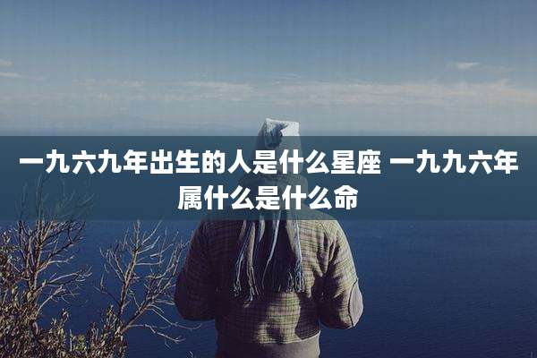 一九六九年出生的人是什么星座 一九九六年属什么是什么命