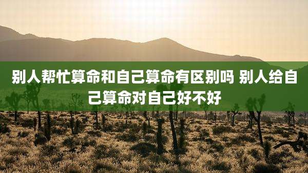 别人帮忙算命和自己算命有区别吗 别人给自己算命对自己好不好