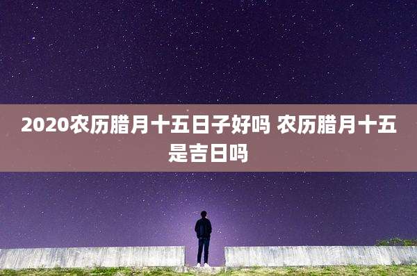2020农历腊月十五日子好吗 农历腊月十五是吉日吗