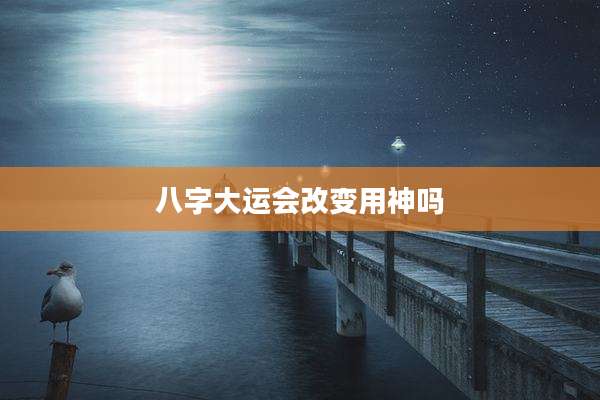 八字大运会改变用神吗