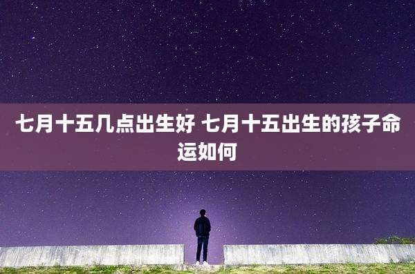 七月十五几点出生好 七月十五出生的孩子命运如何