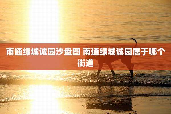 南通绿城诚园沙盘图 南通绿城诚园属于哪个街道