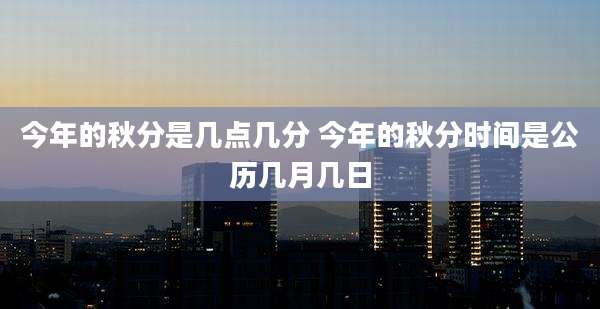 今年的秋分是几点几分 今年的秋分时间是公历几月几日
