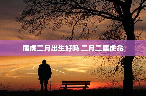属虎二月出生好吗 二月二属虎命