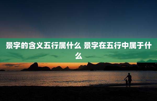 景字的含义五行属什么 景字在五行中属于什么