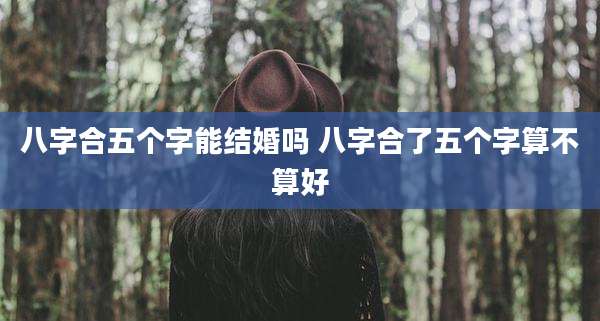 八字合五个字能结婚吗 八字合了五个字算不算好