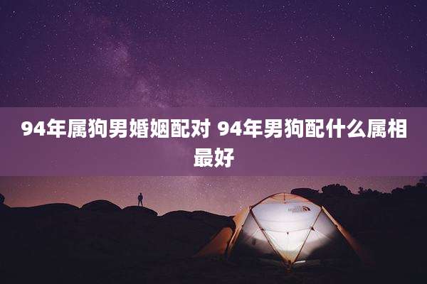 94年属狗男婚姻配对 94年男狗配什么属相最好
