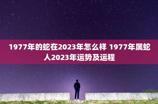 1977年的蛇在2023年怎么样 1977年属蛇人2023年运势及运程