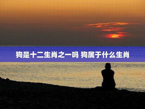 狗是十二生肖之一吗 狗属于什么生肖