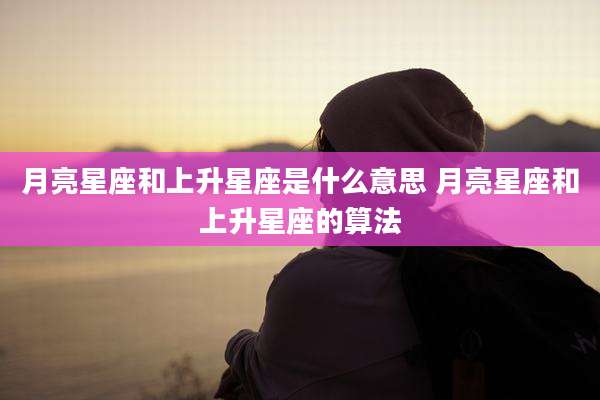 月亮星座和上升星座是什么意思 月亮星座和上升星座的算法