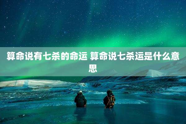 算命说有七杀的命运 算命说七杀运是什么意思