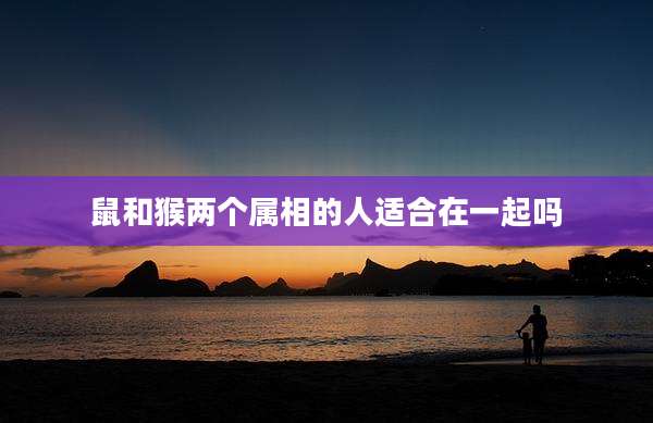 鼠和猴两个属相的人适合在一起吗