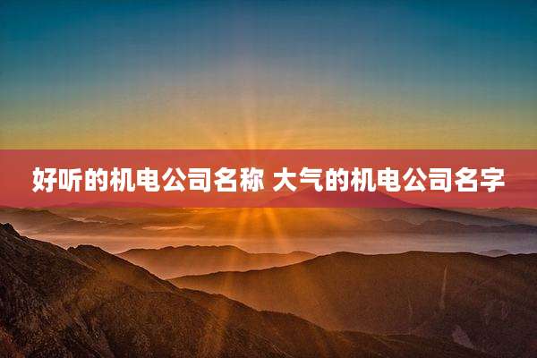 好听的机电公司名称 大气的机电公司名字