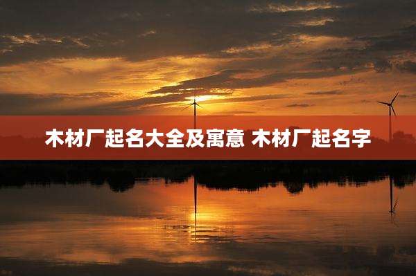 木材厂起名大全及寓意 木材厂起名字