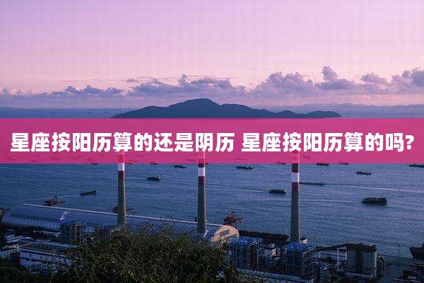 星座按阳历算的还是阴历 星座按阳历算的吗?
