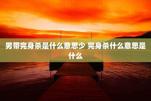 男带完身杀是什么意思少 完身杀什么意思是什么