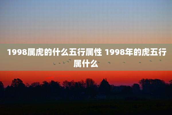 1998属虎的什么五行属性 1998年的虎五行属什么