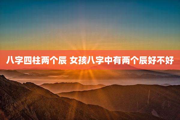 八字四柱两个辰 女孩八字中有两个辰好不好