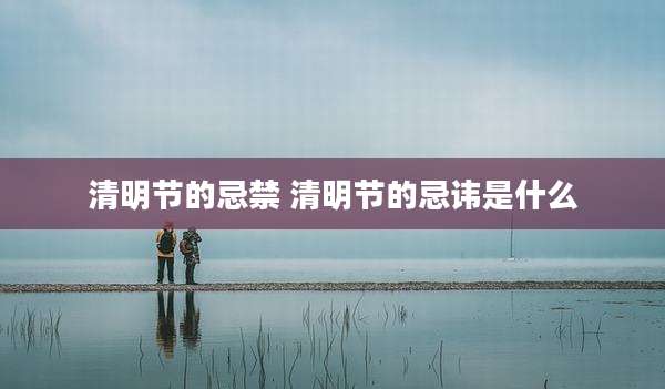 清明节的忌禁 清明节的忌讳是什么