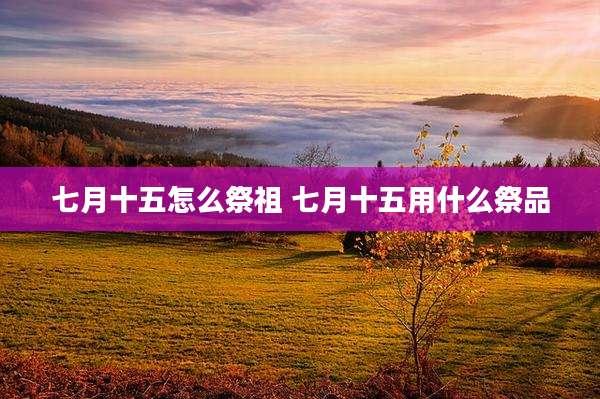 七月十五怎么祭祖 七月十五用什么祭品