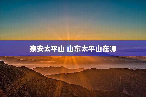 泰安太平山 山东太平山在哪