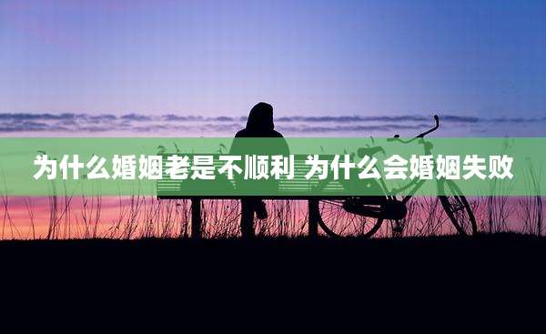 为什么婚姻老是不顺利 为什么会婚姻失败