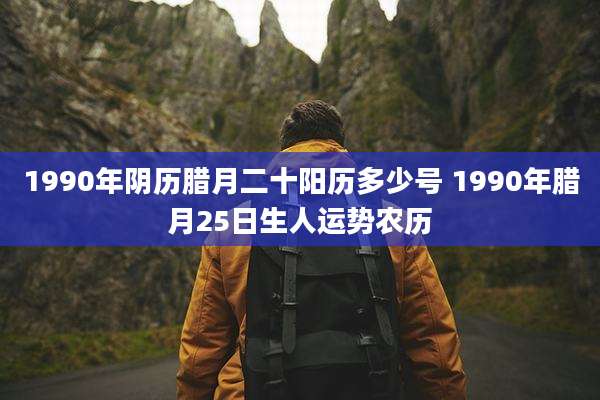 1990年阴历腊月二十阳历多少号 1990年腊月25日生人运势农历