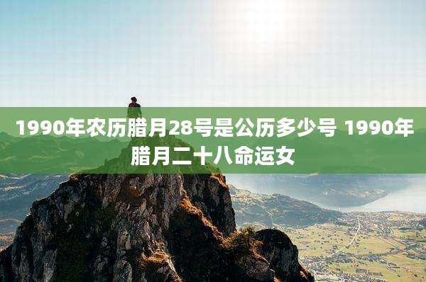 1990年农历腊月28号是公历多少号 1990年腊月二十八命运女