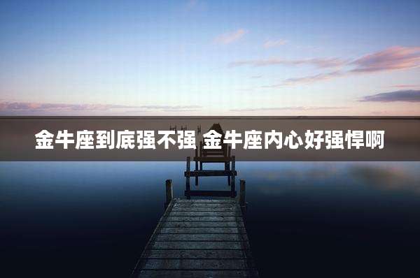 金牛座到底强不强 金牛座内心好强悍啊
