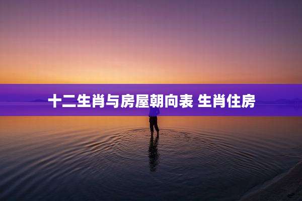 十二生肖与房屋朝向表 生肖住房