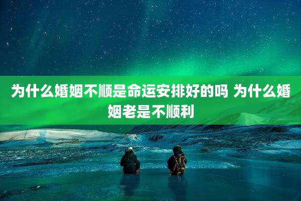 为什么婚姻不顺是命运安排好的吗 为什么婚姻老是不顺利