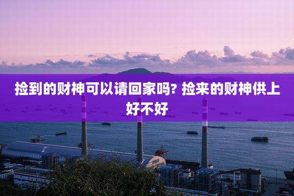 捡到的财神可以请回家吗? 捡来的财神供上好不好