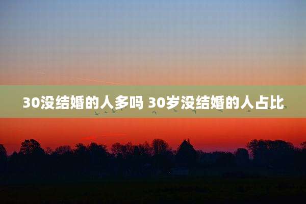 30没结婚的人多吗 30岁没结婚的人占比
