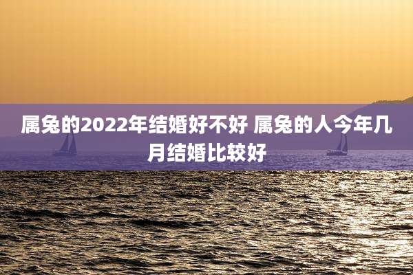 属兔的2022年结婚好不好 属兔的人今年几月结婚比较好